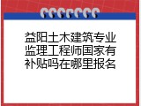 益阳土木建筑专业监理工程师国家有补贴吗在哪里报名