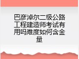 巴彦淖尔二级公路工程建造师考试有用吗难度如何含金量