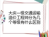 大庆一级交通运输造价工程师分为几个等级有什么区别