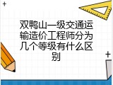 双鸭山一级交通运输造价工程师分为几个等级有什么区别