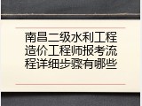 南昌二级水利工程造价工程师报考流程详细步骤有哪些