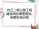 内江二级公路工程建造师在哪里报名，有哪些培训班