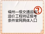福州一级交通运输造价工程师证报考条件官网具体入口
