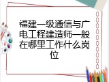 福建一级通信与广电工程建造师一般在哪里工作什么岗位
