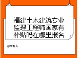 福建土木建筑专业监理工程师国家有补贴吗在哪里报名