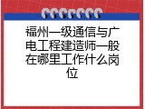 福州一级通信与广电工程建造师一般在哪里工作什么岗位