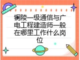铜陵一级通信与广电工程建造师一般在哪里工作什么岗位