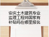 安庆土木建筑专业监理工程师国家有补贴吗在哪里报名