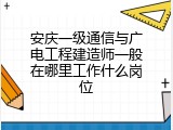 安庆一级通信与广电工程建造师一般在哪里工作什么岗位