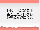 铜陵土木建筑专业监理工程师国家有补贴吗在哪里报名