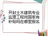 开封土木建筑专业监理工程师国家有补贴吗在哪里报名