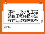 郑州二级水利工程造价工程师报考流程详细步骤有哪些