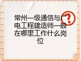 常州一级通信与广电工程建造师一般在哪里工作什么岗位