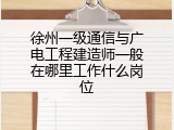 徐州一级通信与广电工程建造师一般在哪里工作什么岗位
