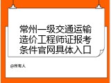 常州一级交通运输造价工程师证报考条件官网具体入口