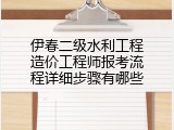 伊春二级水利工程造价工程师报考流程详细步骤有哪些