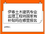 伊春土木建筑专业监理工程师国家有补贴吗在哪里报名
