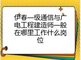 伊春一级通信与广电工程建造师一般在哪里工作什么岗位