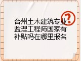 台州土木建筑专业监理工程师国家有补贴吗在哪里报名