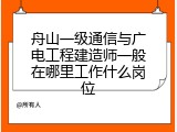 舟山一级通信与广电工程建造师一般在哪里工作什么岗位