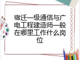 宿迁一级通信与广电工程建造师一般在哪里工作什么岗位