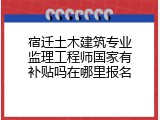 宿迁土木建筑专业监理工程师国家有补贴吗在哪里报名