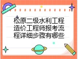 松原二级水利工程造价工程师报考流程详细步骤有哪些