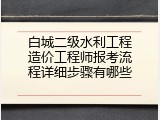 白城二级水利工程造价工程师报考流程详细步骤有哪些