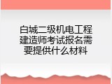 白城二级机电工程建造师考试报名需要提供什么材料