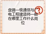 盘锦一级通信与广电工程建造师一般在哪里工作什么岗位