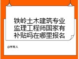 铁岭土木建筑专业监理工程师国家有补贴吗在哪里报名