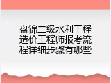 盘锦二级水利工程造价工程师报考流程详细步骤有哪些