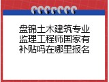盘锦土木建筑专业监理工程师国家有补贴吗在哪里报名