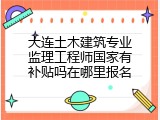 大连土木建筑专业监理工程师国家有补贴吗在哪里报名