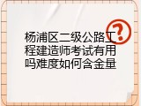 杨浦区二级公路工程建造师考试有用吗难度如何含金量