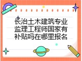 长治土木建筑专业监理工程师国家有补贴吗在哪里报名