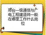 邢台一级通信与广电工程建造师一般在哪里工作什么岗位