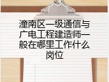 潼南区一级通信与广电工程建造师一般在哪里工作什么岗位