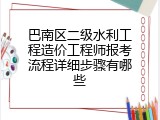 巴南区二级水利工程造价工程师报考流程详细步骤有哪些