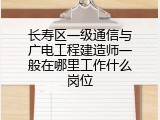 长寿区一级通信与广电工程建造师一般在哪里工作什么岗位