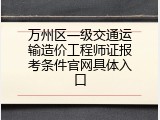万州区一级交通运输造价工程师证报考条件官网具体入口