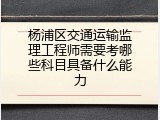 杨浦区交通运输监理工程师需要考哪些科目具备什么能力