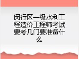 闵行区一级水利工程造价工程师考试要考几门要准备什么