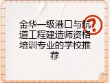 金华一级港口与航道工程建造师资格培训专业的学校推荐