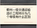 衢州一级交通运输造价工程师分为几个等级有什么区别