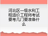 河北区一级水利工程造价工程师考试要考几门要准备什么