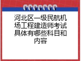 河北区一级民航机场工程建造师考试具体有哪些科目和内容