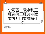 宁河区一级水利工程造价工程师考试要考几门要准备什么