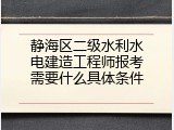 静海区二级水利水电建造工程师报考需要什么具体条件