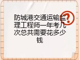 防城港交通运输监理工程师一年考几次总共需要花多少钱